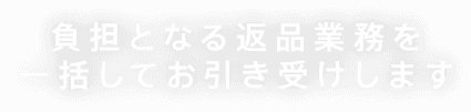 負担となる返品業務を一括してお引き受けします